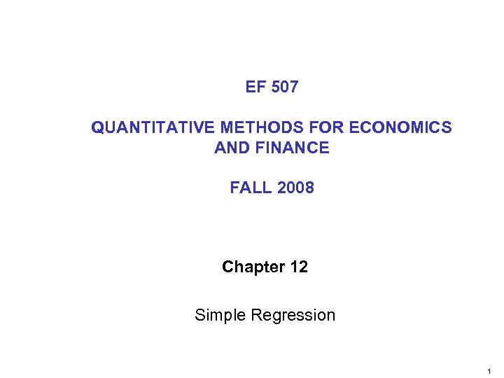EF 507 QUANTITATIVE METHODS FOR ECONOMICS AND FINANCE FALL 2008 Chapter 12 Simple Regression