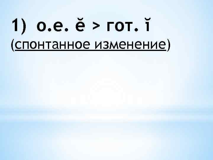 1) о. е. ĕ > гот. ĭ (спонтанное изменение) 