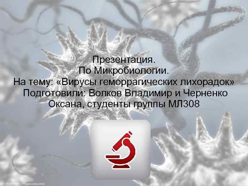 Презентация. По Микробиологии. На тему: «Вирусы геморрагических лихорадок» Подготовили: Волков Владимир и Черненко Оксана,