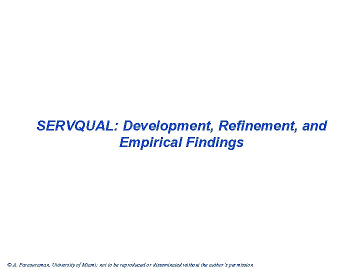 SERVQUAL: Development, Refinement, and Empirical Findings © A. Parasuraman, University of Miami; not to