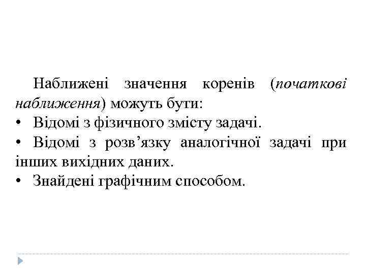 Наближені значення коренів (початкові наближення) можуть бути: • Відомі з фізичного змісту задачі. •
