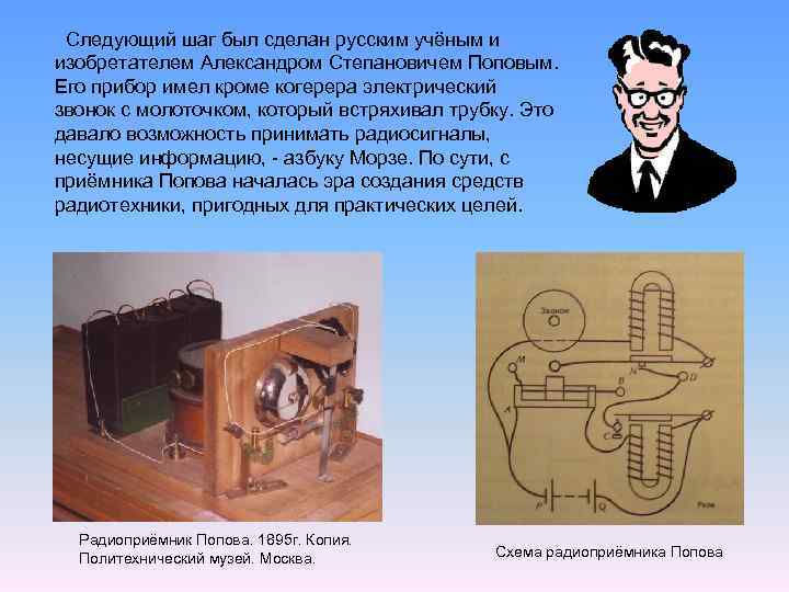Следующий шаг был сделан русским учёным и изобретателем Александром Степановичем Поповым. Его прибор имел