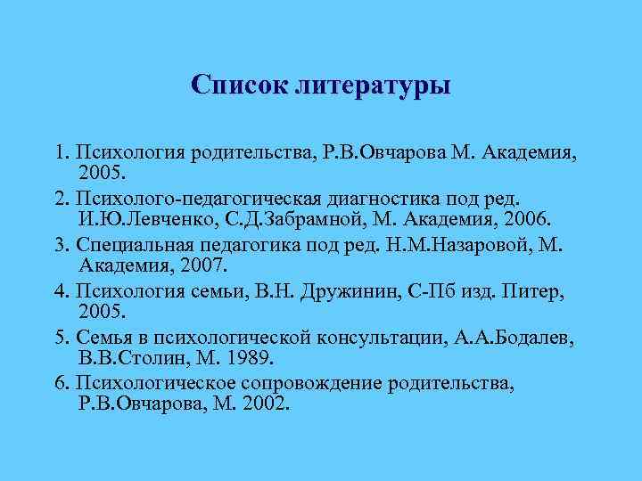 Список литературы 1. Психология родительства, Р. В. Овчарова М. Академия, 2005. 2. Психолого-педагогическая диагностика