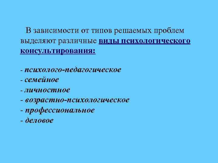 В зависимости от типов решаемых проблем выделяют различные виды психологического консультирования: - психолого-педагогическое -