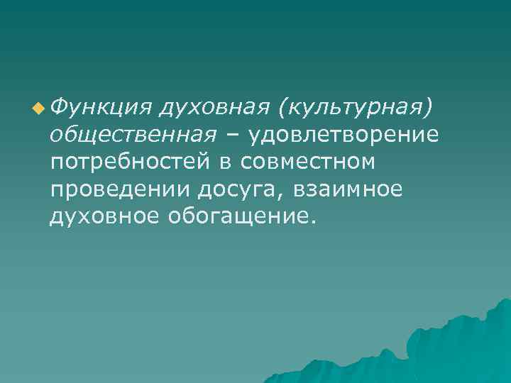 u Функция духовная (культурная) общественная – удовлетворение потребностей в совместном проведении досуга, взаимное духовное