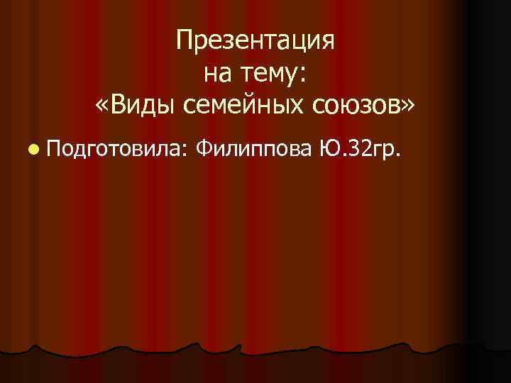 Презентация на тему: «Виды семейных союзов» l Подготовила: Филиппова Ю. 32 гр. 