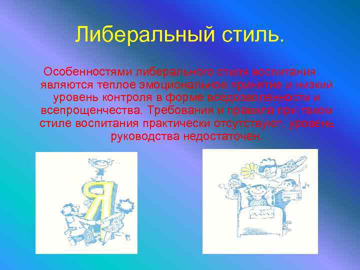 Либеральный стиль. Особенностями либерального стиля воспитания являются теплое эмоциональное принятие и низкий уровень контроля