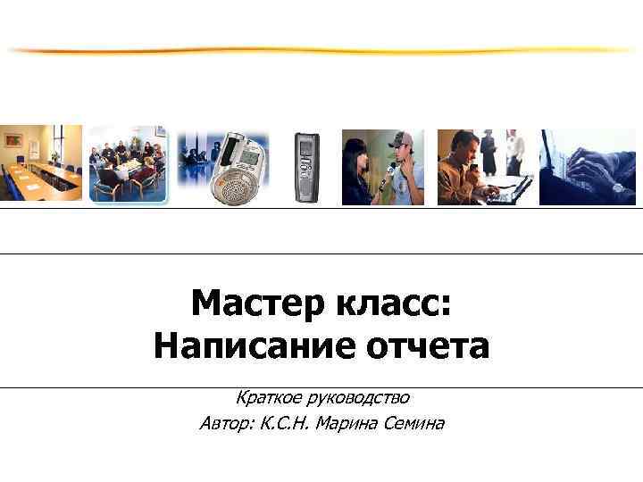 Мастер класс: Написание отчета Краткое руководство Автор: К. С. Н. Марина Семина 