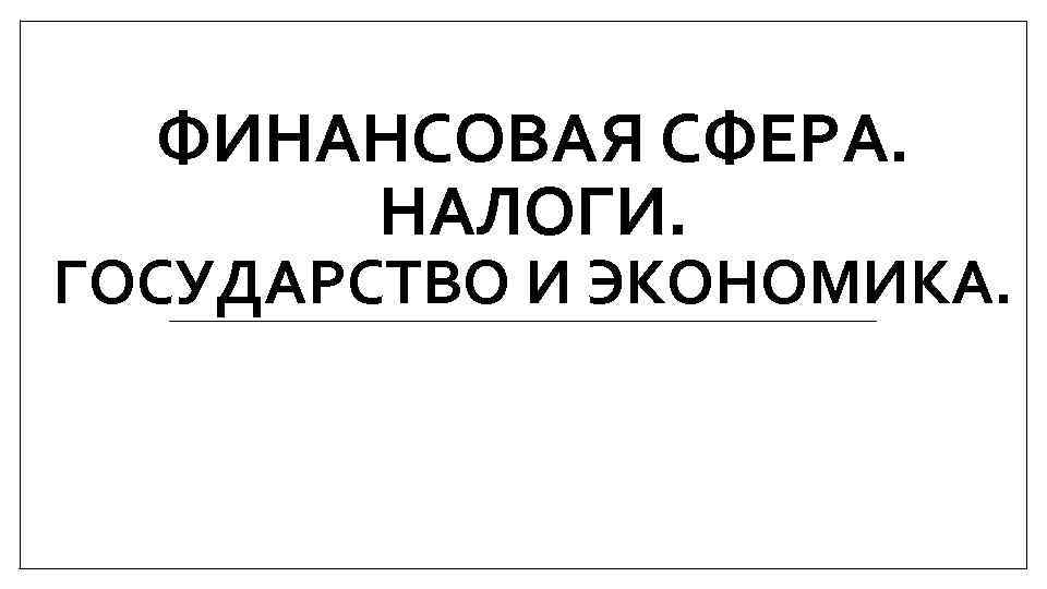 ФИНАНСОВАЯ СФЕРА. НАЛОГИ. ГОСУДАРСТВО И ЭКОНОМИКА. 