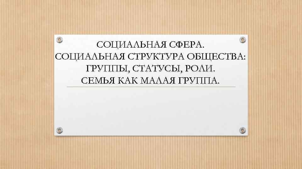 СОЦИАЛЬНАЯ СФЕРА. СОЦИАЛЬНАЯ СТРУКТУРА ОБЩЕСТВА: ГРУППЫ, СТАТУСЫ, РОЛИ. СЕМЬЯ КАК МАЛАЯ ГРУППА. 