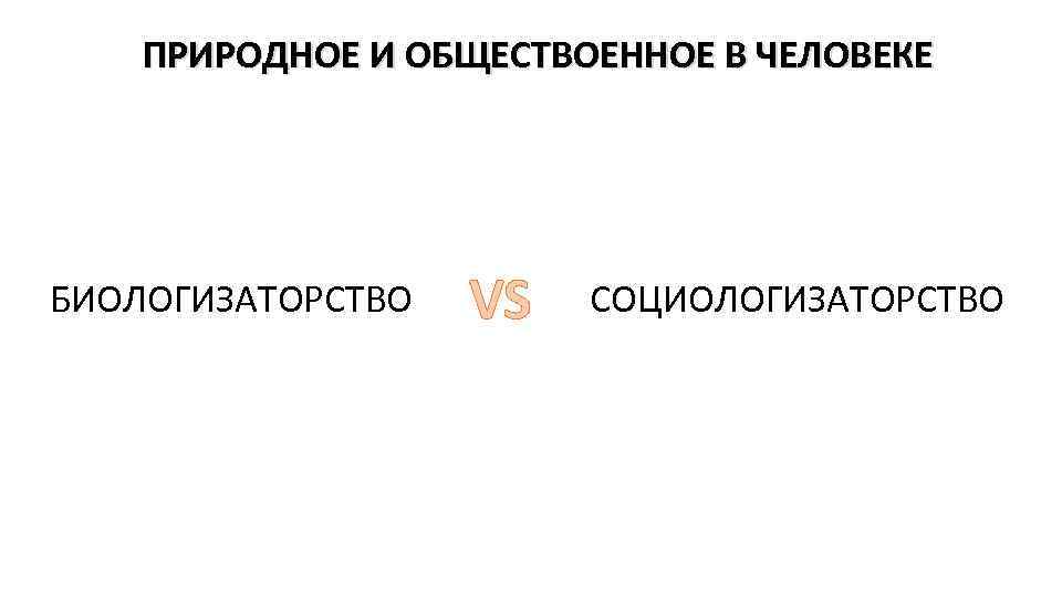 ПРИРОДНОЕ И ОБЩЕСТВОЕННОЕ В ЧЕЛОВЕКЕ БИОЛОГИЗАТОРСТВО VS СОЦИОЛОГИЗАТОРСТВО 