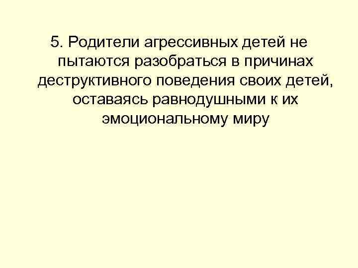 5. Родители агрессивных детей не пытаются разобраться в причинах деструктивного поведения своих детей, оставаясь