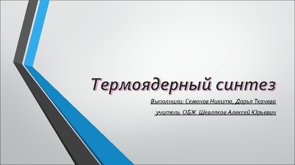 Термоядерный синтез Выполнили: Семенов Никита, Дарья Ткачева учитель ОБЖ Шевляков Алексей Юрьевич 