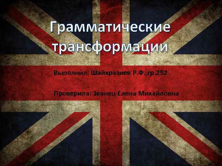 Грамматические трансформации Выполнил: Шайхразиев Р. Ф. , гр. 252 Проверила: Званец Елена Михайловна 