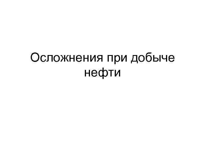 Осложнения при добыче нефти 