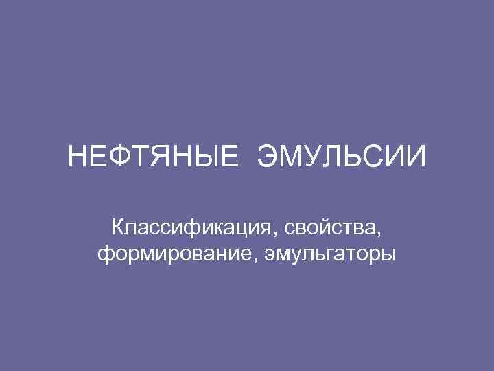 НЕФТЯНЫЕ ЭМУЛЬСИИ Классификация, свойства, формирование, эмульгаторы 