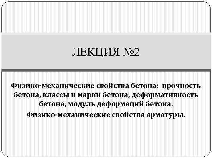 ЛЕКЦИЯ № 2 Физико-механические свойства бетона: прочность бетона, классы и марки бетона, деформативность бетона,