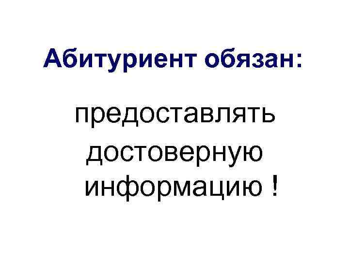 Абитуриент обязан: предоставлять достоверную информацию ! 
