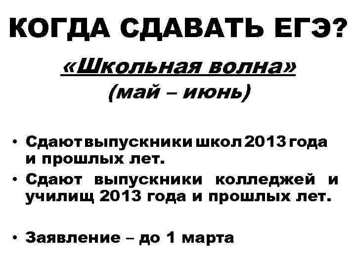 КОГДА СДАВАТЬ ЕГЭ? «Школьная волна» (май – июнь) • Сдают выпускники школ 2013 года
