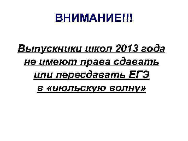 ВНИМАНИЕ!!! Выпускники школ 2013 года не имеют права сдавать или пересдавать ЕГЭ в «июльскую