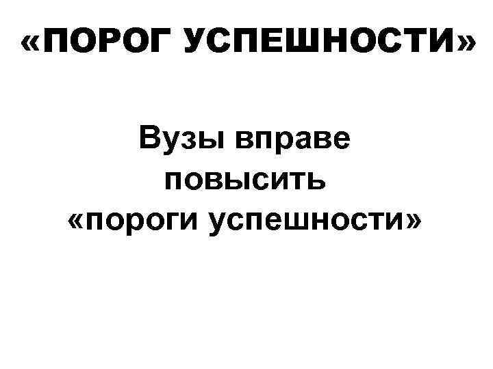  «ПОРОГ УСПЕШНОСТИ» Вузы вправе повысить «пороги успешности» 