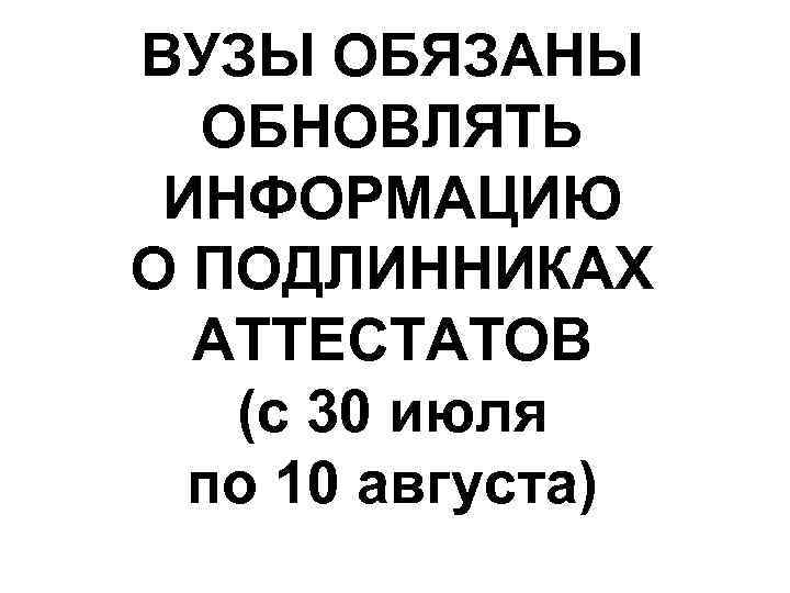 ВУЗЫ ОБЯЗАНЫ ОБНОВЛЯТЬ ИНФОРМАЦИЮ О ПОДЛИННИКАХ АТТЕСТАТОВ (с 30 июля по 10 августа) 