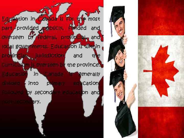 Education in Canada is for the most part provided publicly, funded and overseen by