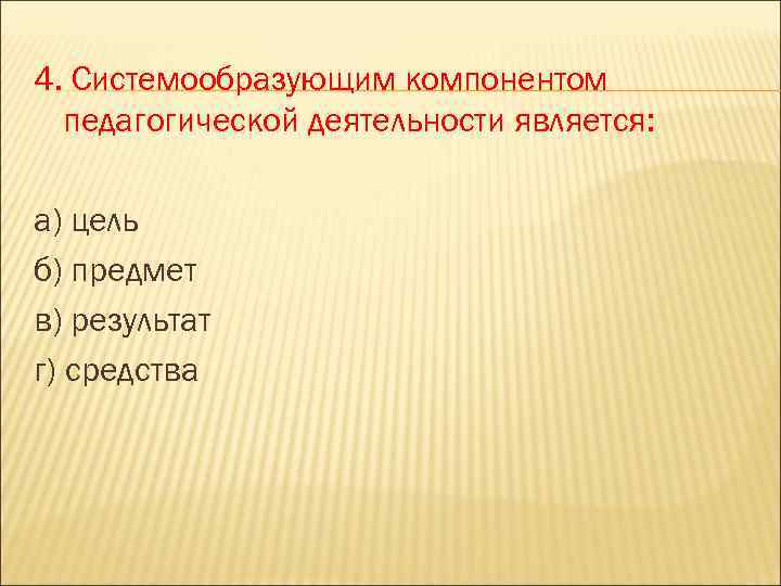 4. Системообразующим компонентом педагогической деятельности является: а) цель б) предмет в) результат г) средства