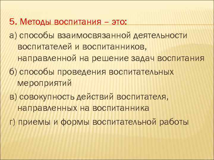 5. Методы воспитания – это: а) способы взаимосвязанной деятельности воспитателей и воспитанников, направленной на