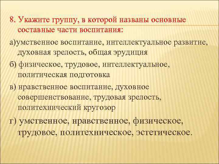 8. Укажите группу, в которой названы основные составные части воспитания: а)умственное воспитание, интеллектуальное развитие,