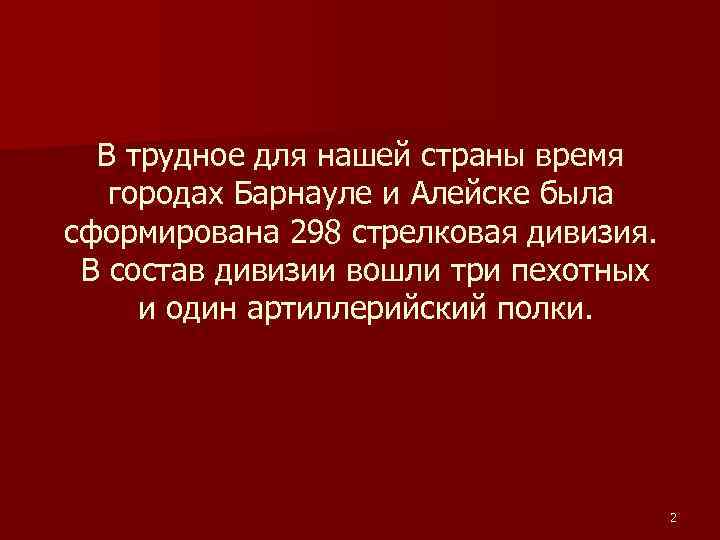 В трудное для нашей страны время городах Барнауле и Алейске была сформирована 298 стрелковая