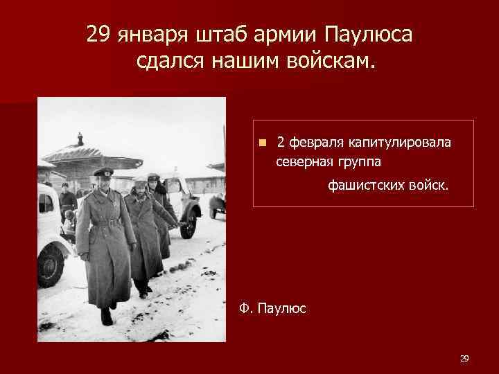 29 января штаб армии Паулюса сдался нашим войскам. n 2 февраля капитулировала северная группа
