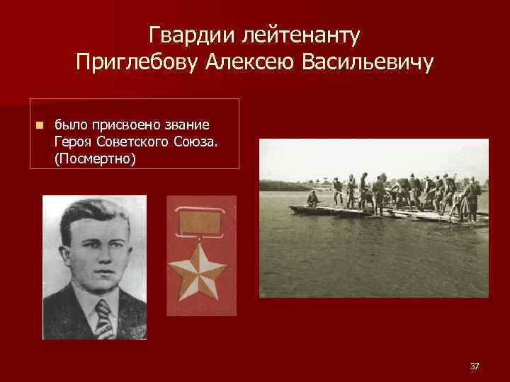 Гвардии лейтенанту Приглебову Алексею Васильевичу n было присвоено звание Героя Советского Союза. (Посмертно) 37