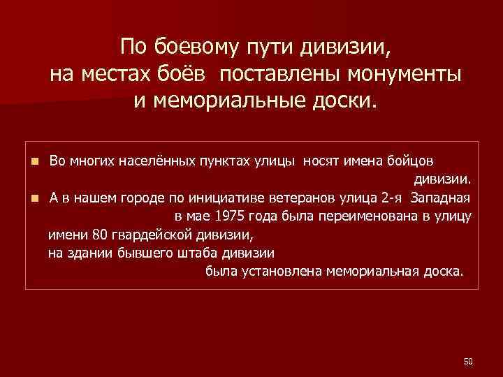 По боевому пути дивизии, на местах боёв поставлены монументы и мемориальные доски. Во многих