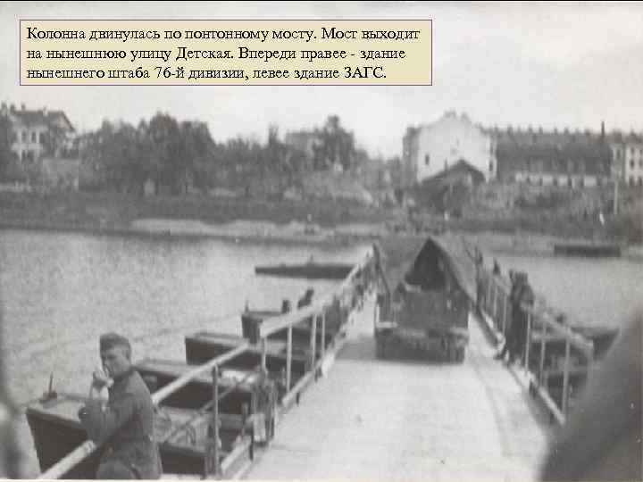 Колонна двинулась по понтонному мосту. Мост выходит на нынешнюю улицу Детская. Впереди правее -