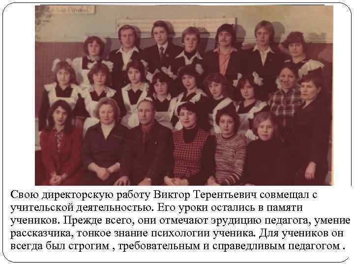 Свою директорскую работу Виктор Терентьевич совмещал с учительской деятельностью. Его уроки остались в памяти