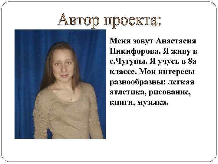 Меня зовут Анастасия Никифорова. Я живу в с. Чугуны. Я учусь в 8 а