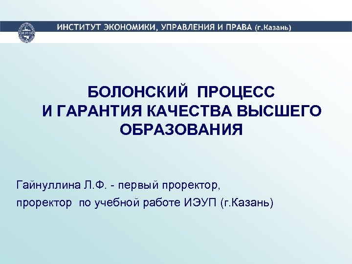 БОЛОНСКИЙ ПРОЦЕСС И ГАРАНТИЯ КАЧЕСТВА ВЫСШЕГО ОБРАЗОВАНИЯ Гайнуллина Л. Ф. - первый проректор, проректор