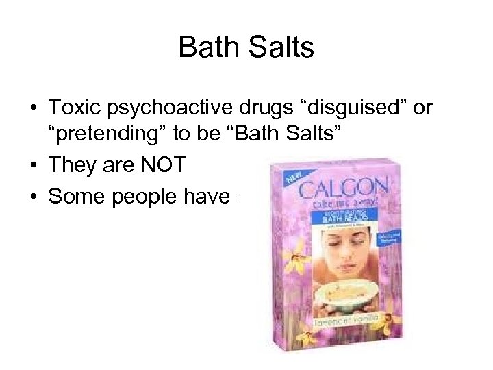 Bath Salts • Toxic psychoactive drugs “disguised” or “pretending” to be “Bath Salts” •