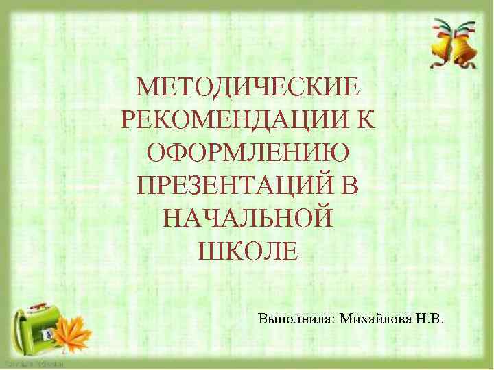 МЕТОДИЧЕСКИЕ РЕКОМЕНДАЦИИ К ОФОРМЛЕНИЮ ПРЕЗЕНТАЦИЙ В НАЧАЛЬНОЙ ШКОЛЕ Выполнила: Михайлова Н. В. 