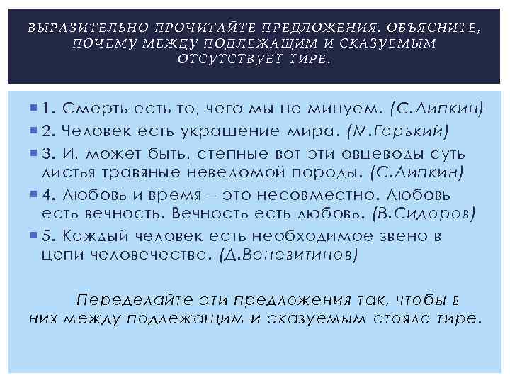 ВЫРАЗИТЕЛЬНО ПРОЧИТАЙТЕ ПРЕДЛОЖЕНИЯ. ОБЪЯСНИТЕ, ПОЧЕМУ МЕЖДУ ПОДЛЕЖАЩИМ И СКАЗУЕМЫМ ОТСУТСТВУЕТ ТИРЕ. 1. Смерть есть