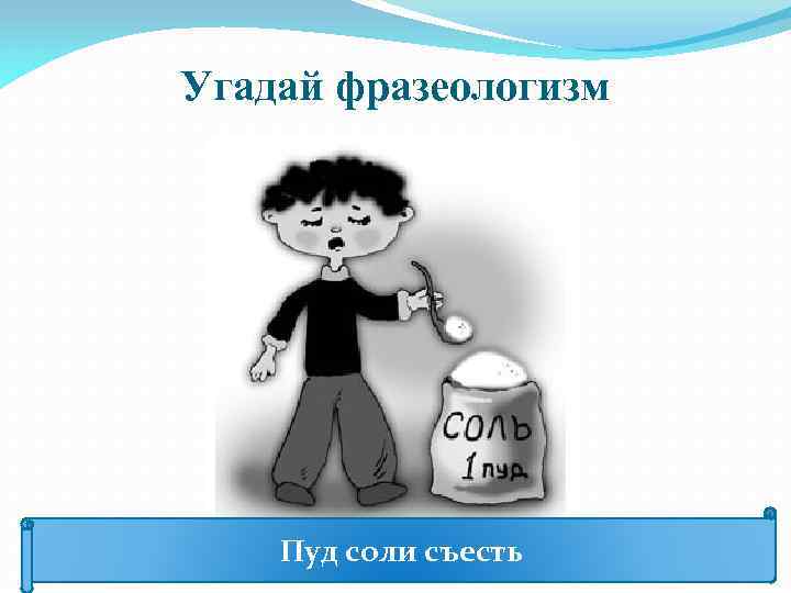 Угадай фразеологизм Пуд соли съесть 