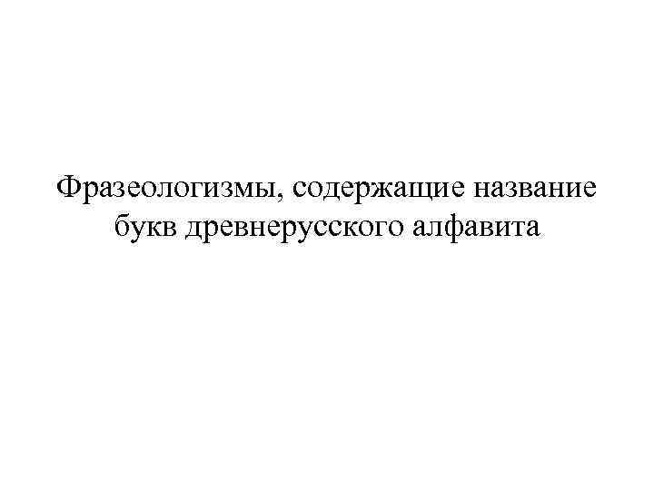 Фразеологизмы, содержащие название букв древнерусского алфавита 