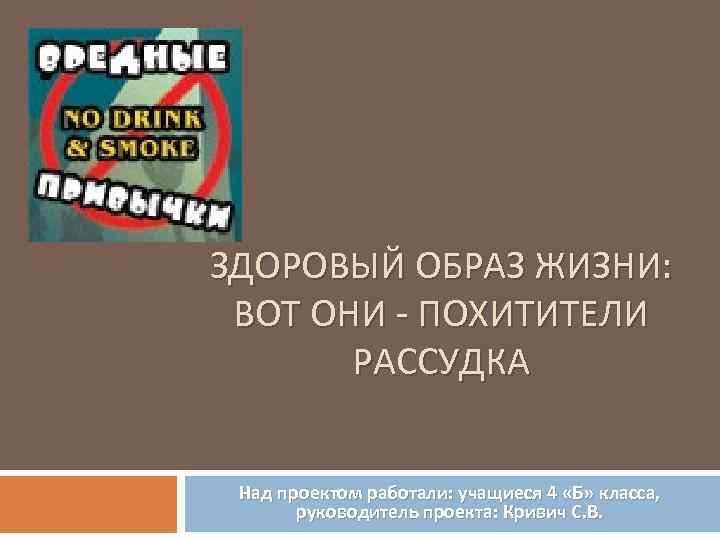 ЗДОРОВЫЙ ОБРАЗ ЖИЗНИ: ВОТ ОНИ - ПОХИТИТЕЛИ РАССУДКА Над проектом работали: учащиеся 4 «Б»