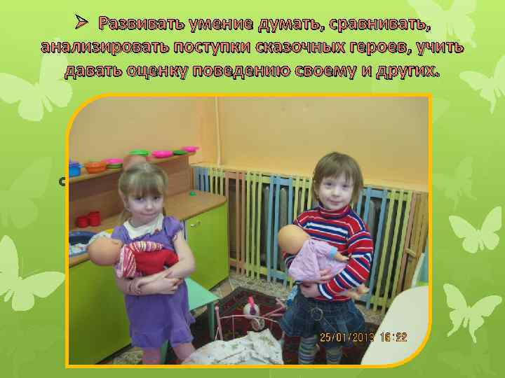 Ø Развивать умение думать, сравнивать, анализировать поступки сказочных героев, учить давать оценку поведению своему