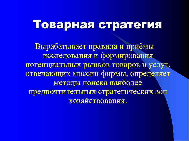 Товарная стратегия Вырабатывает правила и приёмы исследования и формирования потенциальных рынков товаров и услуг,