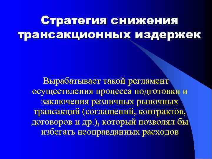 Стратегия снижения трансакционных издержек Вырабатывает такой регламент осуществления процесса подготовки и заключения различных рыночных