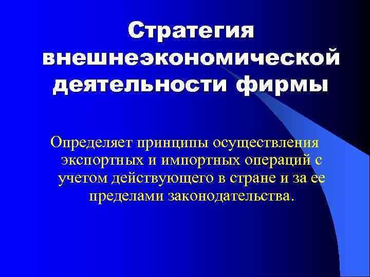 Стратегия внешнеэкономической деятельности фирмы Определяет принципы осуществления экспортных и импортных операций с учетом действующего