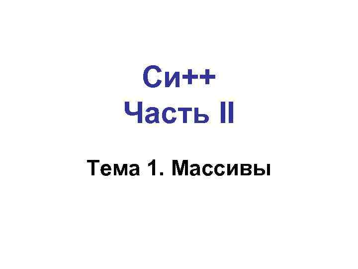 Си++ Часть II Тема 1. Массивы 