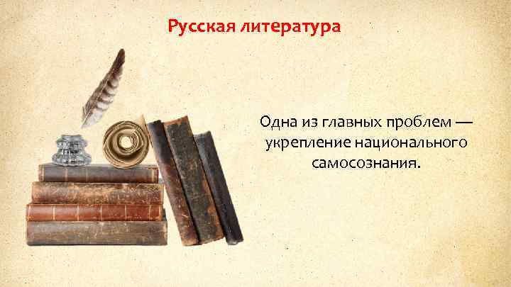 Русская литература Одна из главных проблем — укрепление национального самосознания. 